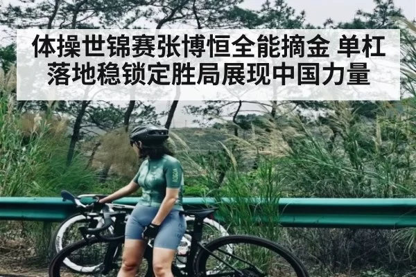 体操世锦赛张博恒全能摘金 单杠落地稳锁定胜局展现中国力量
